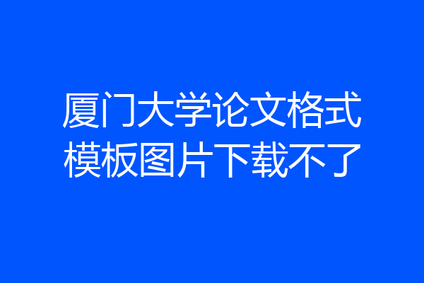 厦门大学论文格式模板图片下载不了