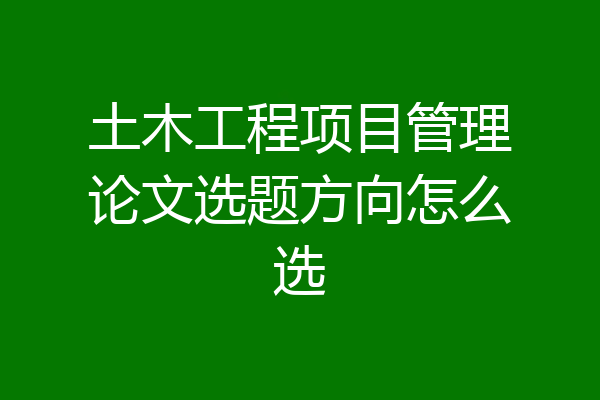 土木工程项目管理论文选题方向怎么选