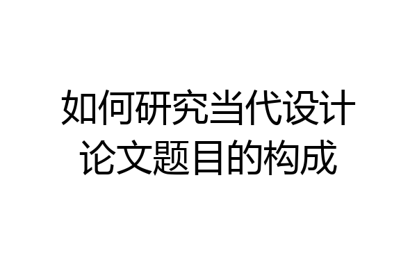 如何研究当代设计论文题目的构成