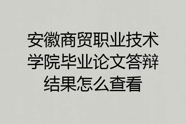 安徽商贸职业技术学院毕业论文答辩结果怎么查看