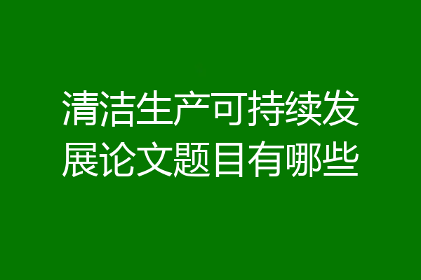 清洁生产可持续发展论文题目有哪些