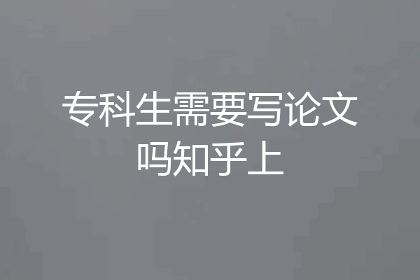 专科生需要写论文吗知乎上