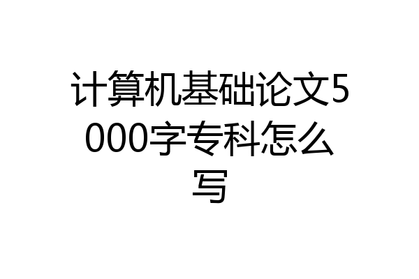 计算机基础论文5000字专科怎么写
