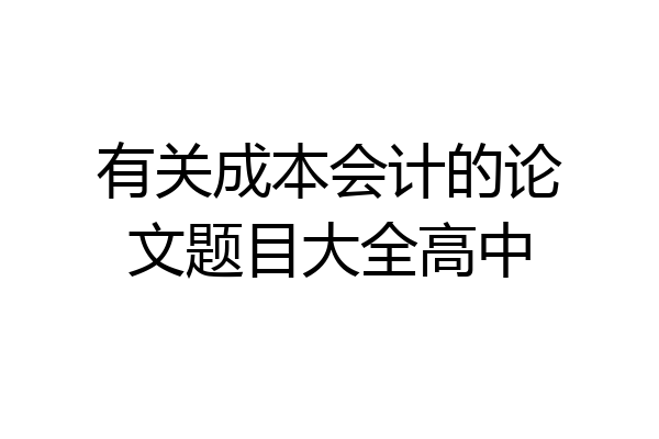 有关成本会计的论文题目大全高中