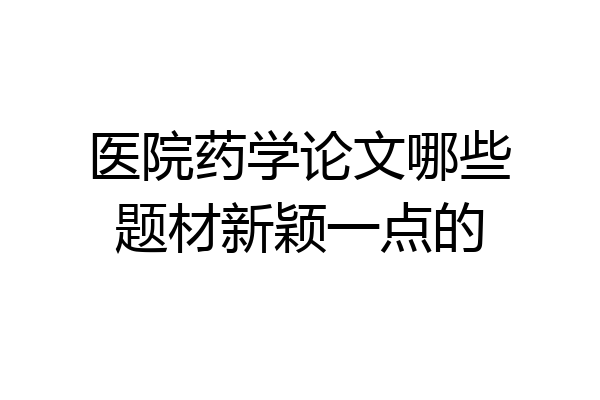 医院药学论文哪些题材新颖一点的