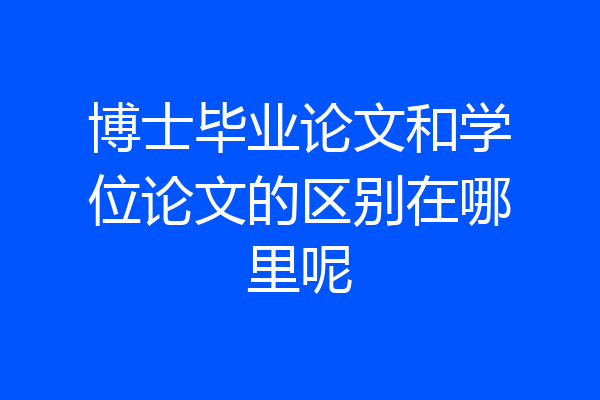博士毕业论文和学位论文的区别在哪里呢
