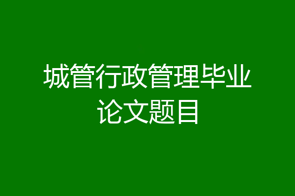 城管行政管理毕业论文题目