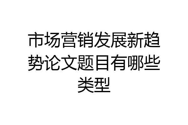 市场营销发展新趋势论文题目有哪些类型
