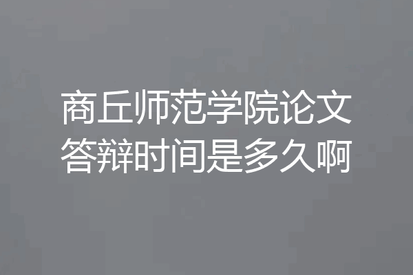 商丘师范学院论文答辩时间是多久啊