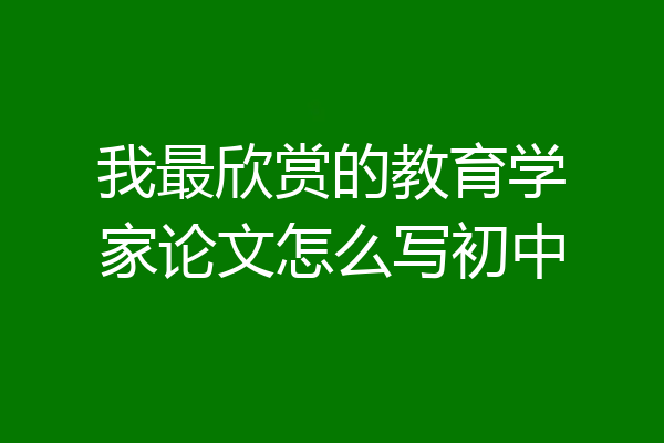 我最欣赏的教育学家论文怎么写初中