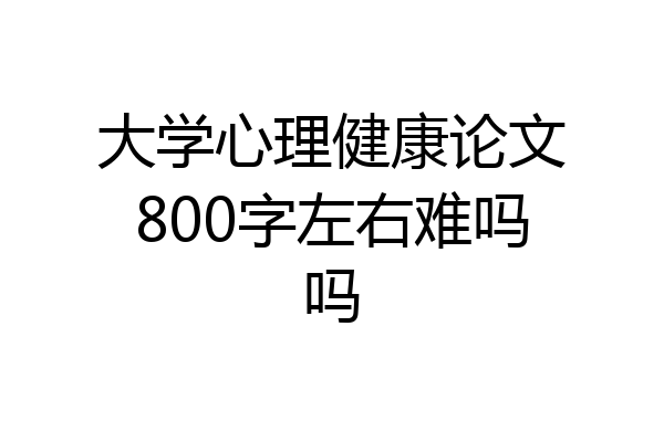 大学心理健康论文800字左右难吗吗