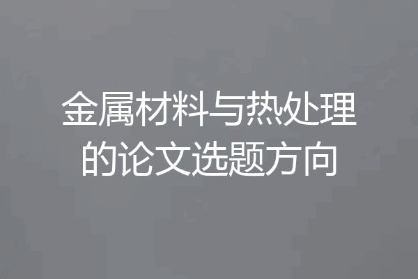 金属材料与热处理的论文选题方向