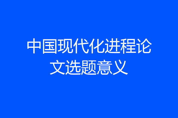 中国现代化进程论文选题意义
