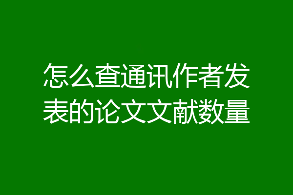 怎么查通讯作者发表的论文文献数量