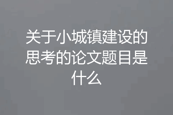 关于小城镇建设的思考的论文题目是什么