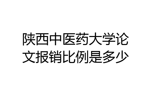 陕西中医药大学论文报销比例是多少