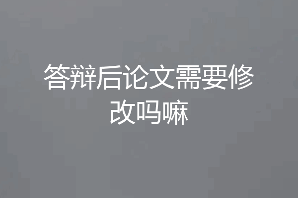 答辩后论文需要修改吗嘛