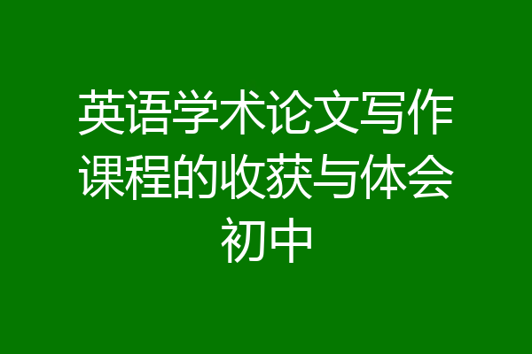 英语学术论文写作课程的收获与体会初中