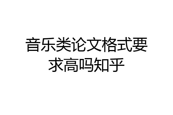 音乐类论文格式要求高吗知乎