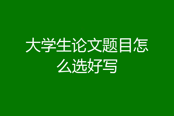 大学生论文题目怎么选好写