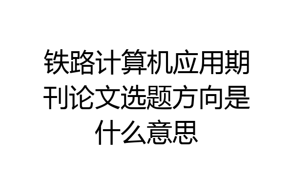 铁路计算机应用期刊论文选题方向是什么意思