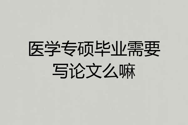 医学专硕毕业需要写论文么嘛