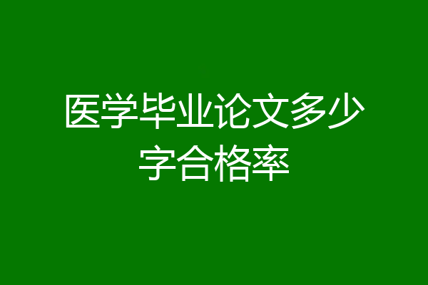 医学毕业论文多少字合格率