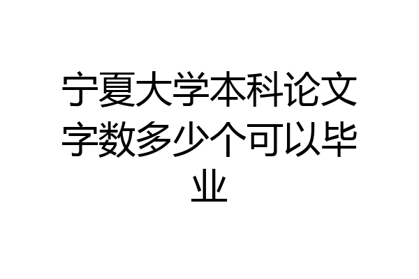 宁夏大学本科论文字数多少个可以毕业