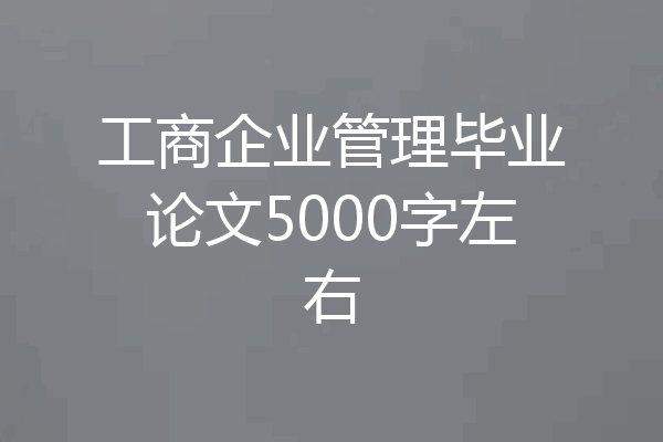 工商企业管理毕业论文5000字左右