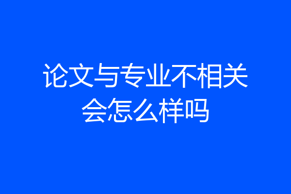 论文与专业不相关会怎么样吗