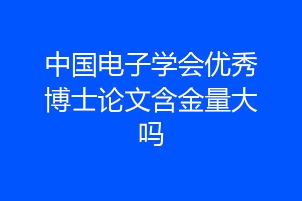中国电子学会优秀博士论文含金量大吗