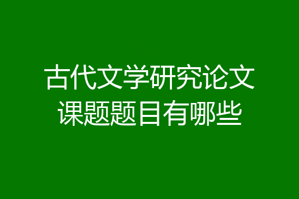 古代文学研究论文课题题目有哪些