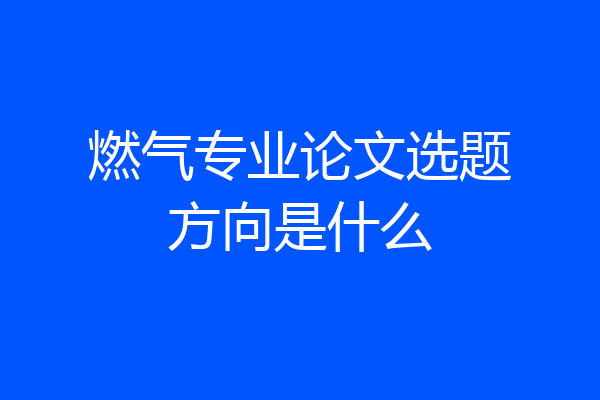 燃气专业论文选题方向是什么