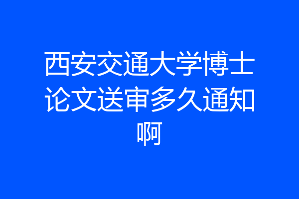 西安交通大学博士论文送审多久通知啊