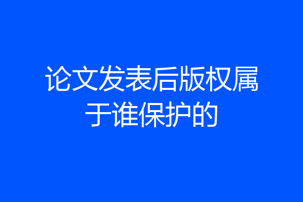 论文发表后版权属于谁保护的