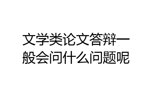 文学类论文答辩一般会问什么问题呢