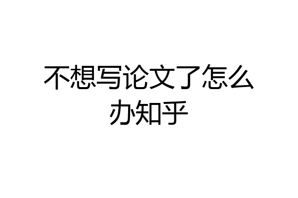 不想写论文了怎么办知乎