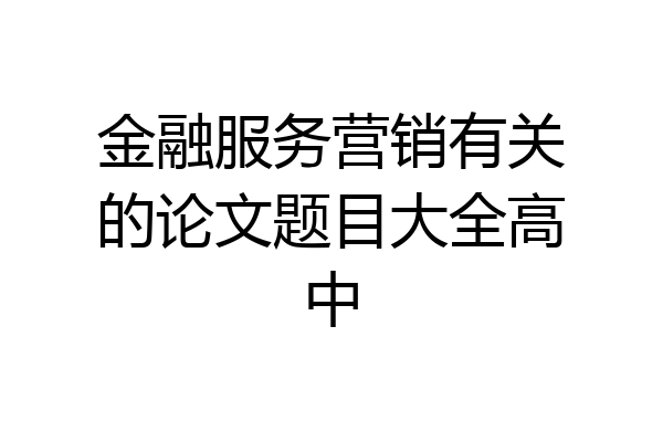 金融服务营销有关的论文题目大全高中