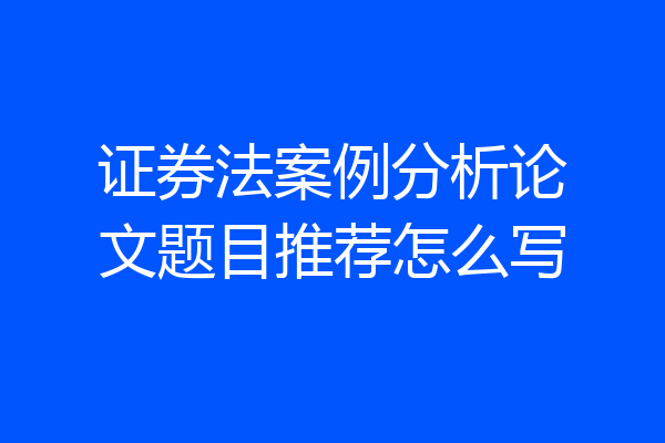 证券法案例分析论文题目推荐怎么写