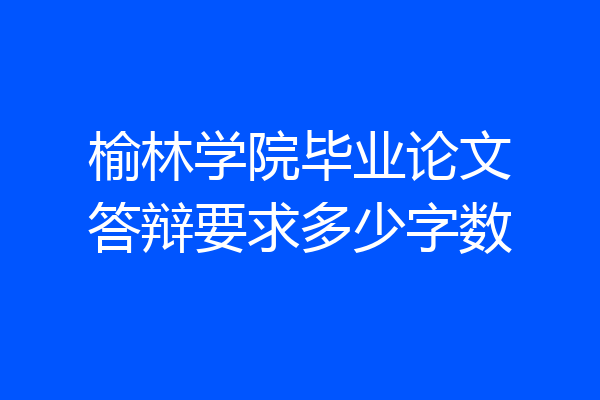 榆林学院毕业论文答辩要求多少字数