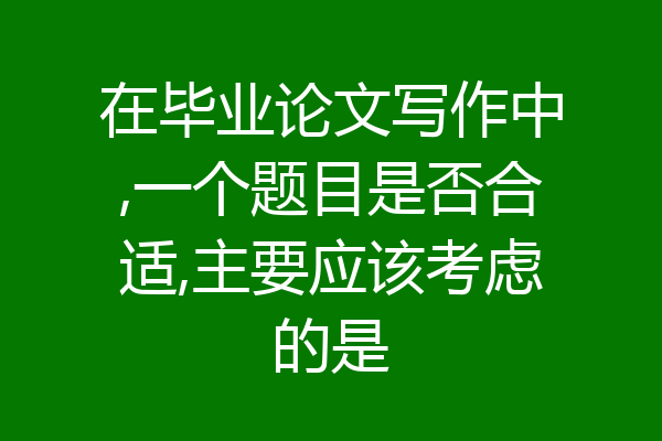 在毕业论文写作中,一个题目是否合适,主要应该考虑的是