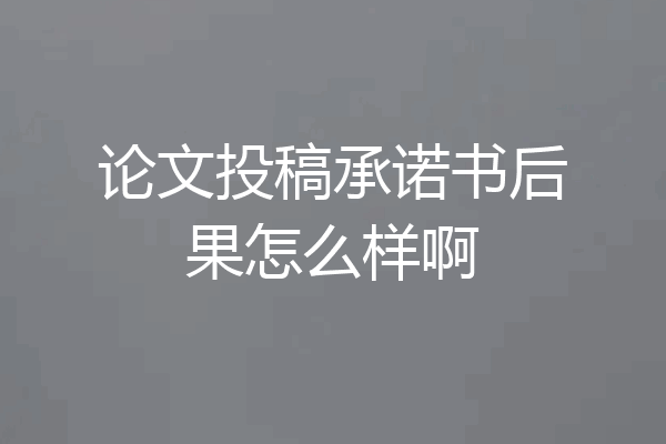 论文投稿承诺书后果怎么样啊