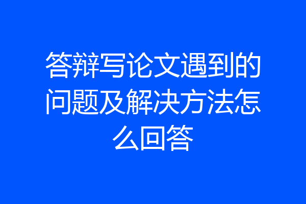 答辩写论文遇到的问题及解决方法怎么回答