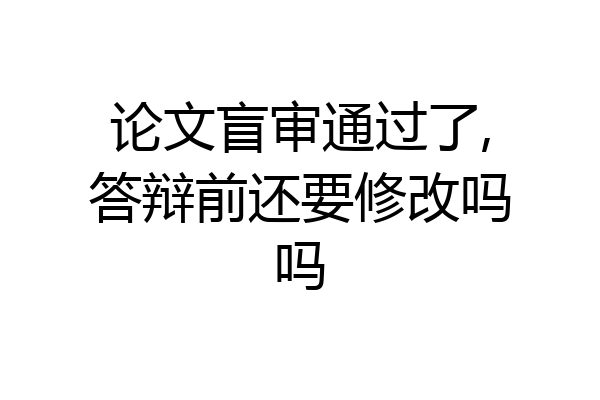 论文盲审通过了,答辩前还要修改吗吗