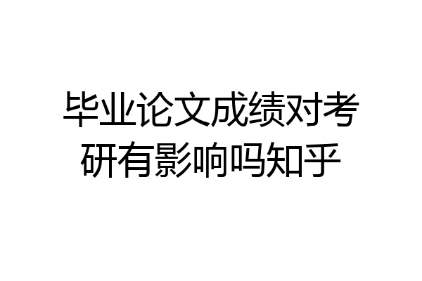 毕业论文成绩对考研有影响吗知乎