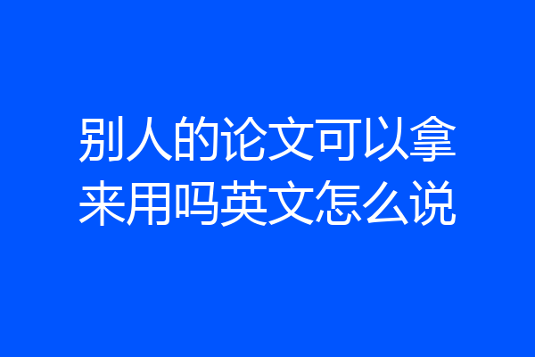 别人的论文可以拿来用吗英文怎么说