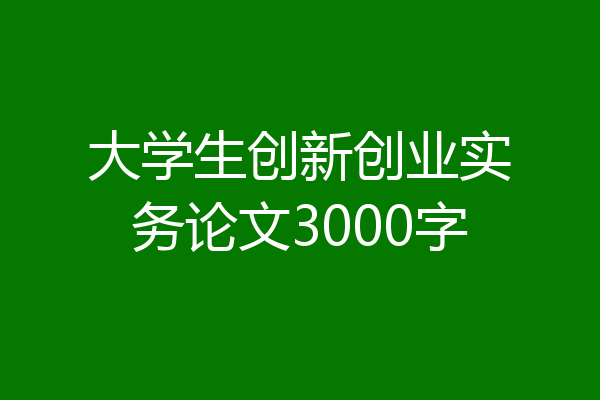 大学生创新创业实务论文3000字