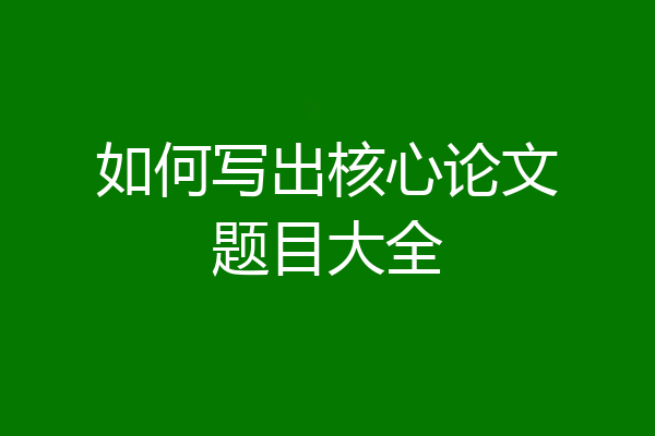如何写出核心论文题目大全