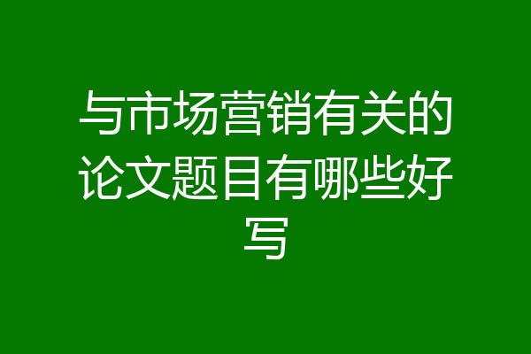 与市场营销有关的论文题目有哪些好写