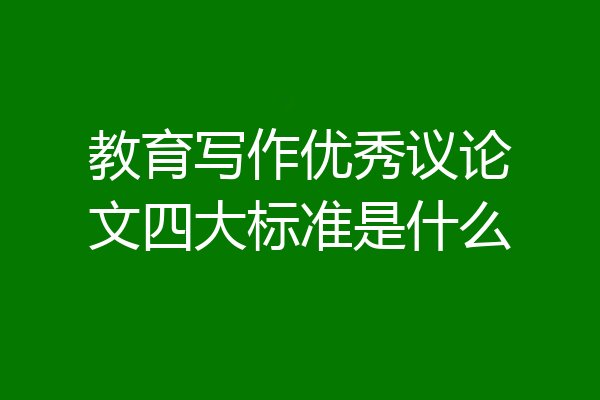 教育写作优秀议论文四大标准是什么